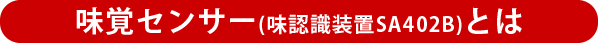 味覚センサー（味認識装置SA402B）とは